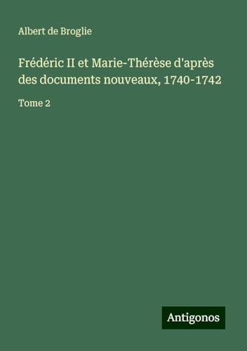 Frédéric II et Marie-Thérèse d'après des documents nouveaux, 1740-1742: Tome 2 von Antigonos Verlag