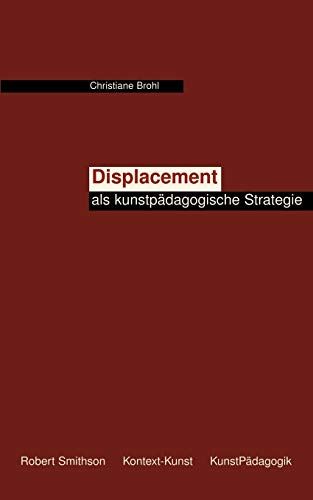 Displacement als kunstpädagogische Strategie: Vorschlag einer heterotopie- und kontextbezogenen ästhetischen Diskurspraxis des Lehrens und Lernens