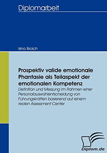 Prospektiv valide emotionale Phantasie als Teilaspekt der emotionalen Kompetenz. Definition und Messung im Rahmen einer Personalauswahlentscheidung von Führungskräften basierend auf einem realen AC
