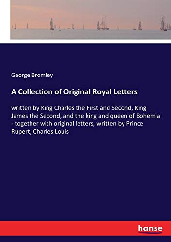A Collection of Original Royal Letters: written by King Charles the First and Second, King James the Second, and the king and queen of Bohemia - ... written by Prince Rupert, Charles Louis