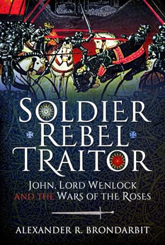 Soldier, Rebel, Traitor: John, Lord Wenlock And The Wars Of The Roses von Pen & Sword Military