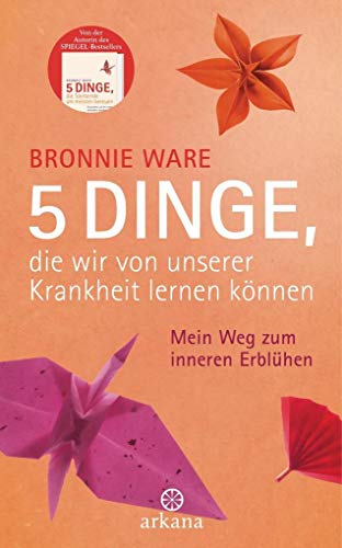 5 Dinge, die wir von unserer Krankheit lernen können: Mein Weg zum inneren Erblühen - Von der Autorin des Bestsellers 5 Dinge, die Sterbende am meisten bereuen