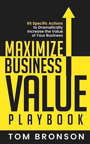 Maximize Business Value Playbook: 65 Specific Actions to Dramatically Increase the Value of Your Business