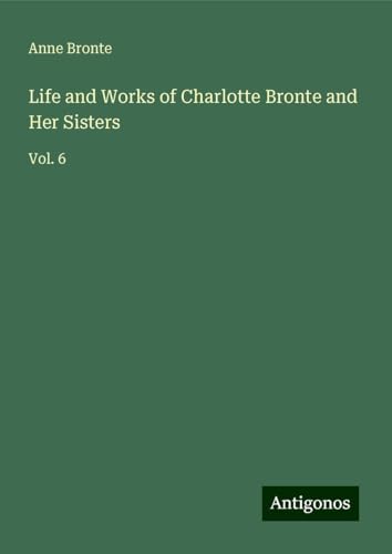 Life and Works of Charlotte Bronte and Her Sisters: Vol. 6 von Antigonos Verlag