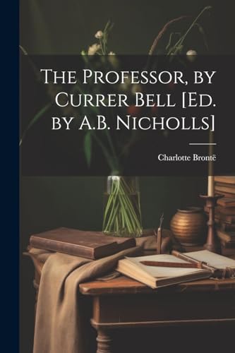 The Professor, by Currer Bell [Ed. by A.B. Nicholls]