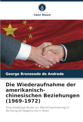 Die Wiederaufnahme der amerikanisch-chinesischen Beziehungen (1969-1972): Eine dreiteilige Studie zur Machtmaximierung in Richtung US-Hegemonie in Asien von Verlag Unser Wissen