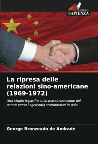 La ripresa delle relazioni sino-americane (1969-1972): Uno studio tripartito sulla massimizzazione del potere verso l'egemonia statunitense in Asia von Edizioni Sapienza