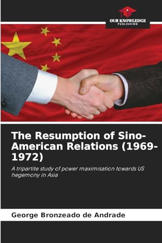 The Resumption of Sino-American Relations (1969-1972): A tripartite study of power maximisation towards US hegemony in Asia von Our Knowledge Publishing