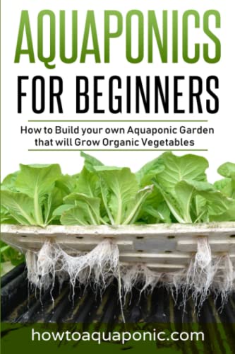 Aquaponics for Beginners: How to Build your own Aquaponic Garden that will Grow Organic Vegetables