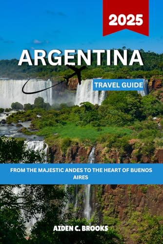 Argentina Travel Guide 2025: From The Majestic Andes To The Heart Of Buenos Aires von Independently published