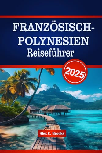 FRANZÖSISCH-POLYNESIEN Reiseführer 2025: Erleben Sie Kultur, Traditionen, Kulinarik und landschaftliche Abenteuer mit praktischen Einblicken