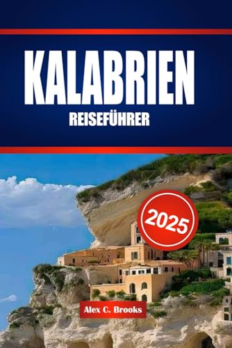 KALABRIEN REISEFÜHRER 2025: Ihr Begleiter und praktische Einblicke in den ungezähmten Süden Italiens, wo antike Sehenswürdigkeiten, Küstenbrisen und würzige Traditionen auf Sie warten von Independently published