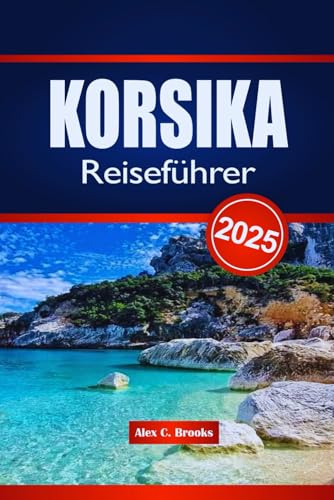 KORSIKA Reiseführer 2025: Kultur, Geschichte, Kulinarik und OutdoorAbenteuer mit praktischen Tipps zur Erkundung der französischen Insel von Independently published