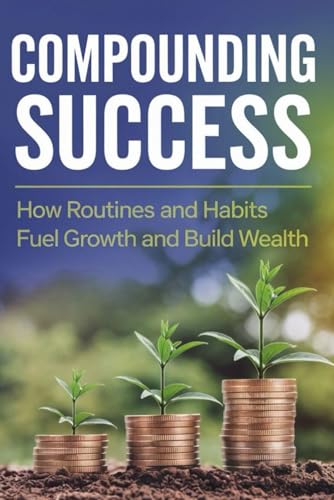 Compounding Success: How Routines and Habits Fuel Growth and Build Wealth von Independently published