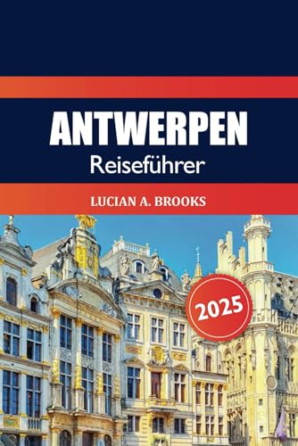 Antwerpen Reiseführer 2025: Entdecken Sie Belgiens verstecktes Juwel, die wichtigsten Attraktionen, Kultur, historische Sehenswürdigkeiten, Kulinarik und Abenteuer von Independently published