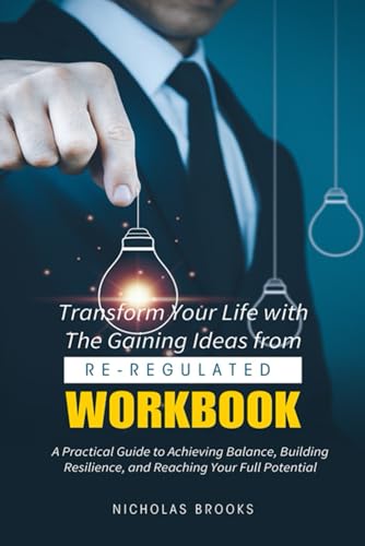 Transform Your Life with The Gaining Ideas from Re-Regulated Workbook: A Practical Guide to Achieving Balance, Building Resilience, and Reaching Your Full Potential von Independently published