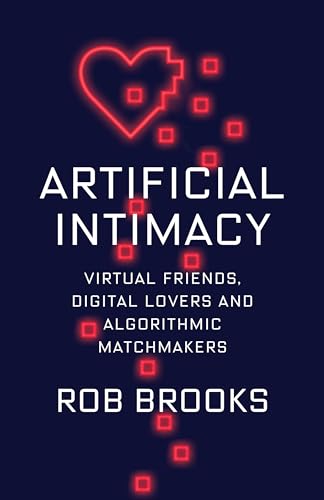 Artificial Intimacy - Virtual Friends, Digital Lovers, and Algorithmic Matchmakers