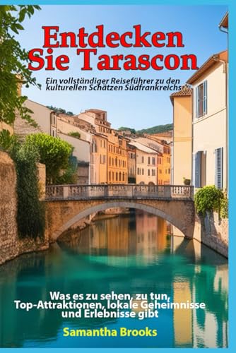 Entdecken Sie Tarascon: Ein vollständiger Reiseführer zu den kulturellen Schätzen Südfrankreichs: Was es zu sehen, zu tun, Top-Attraktionen, lokale Geheimnisse und Erlebnisse gibt von Independently published