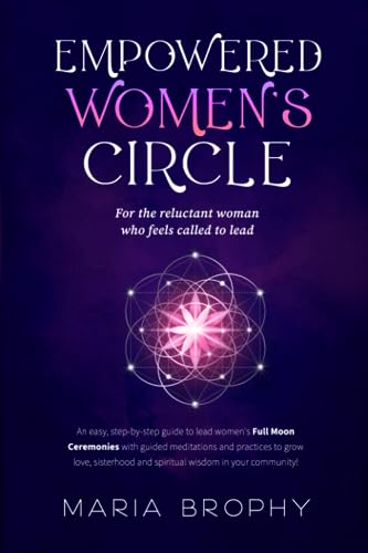 Empowered Women's Circle: An easy, step-by-step guide to lead Women's Full Moon Ceremonies with guided meditations and practices to grow love, sisterhood and spiritual wisdom in your community!