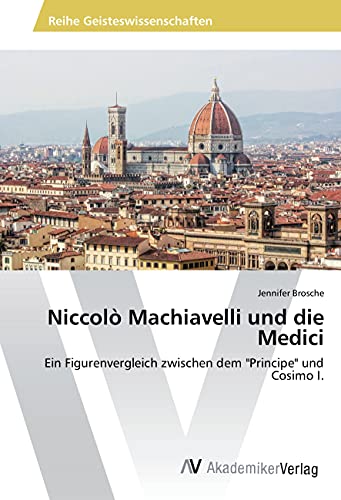 Niccolò Machiavelli und die Medici: Ein Figurenvergleich zwischen dem "Principe" und Cosimo I. Niccolò Machiavelli und die Medici: Ein Figurenvergleich zwischen dem "Principe" und Cosimo I.