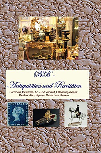 Antiquitäten und Raritäten: Sammeln, Bewerten, An - und Verkauf, Fälschungsschutz, Restauration, eigenes Gewerbe aufbauen von Independently published