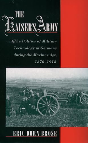 The Kaiser's Army: The Politics of Military Technology in Germany During the Machine Age, 1870-1918 The Kaiser's Army: The Politics of Military Technology in Germany During the Machine Age, 1870-1918