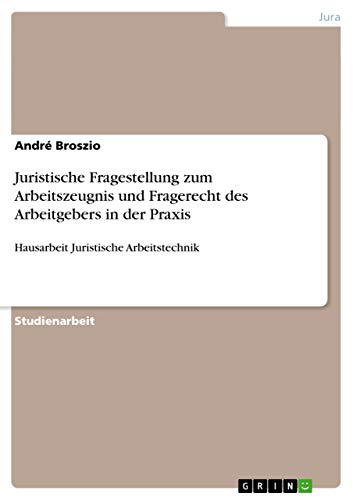 Juristische Fragestellung zum Arbeitszeugnis und Fragerecht des Arbeitgebers in der Praxis: Hausarbeit Juristische Arbeitstechnik Juristische Fragestellung zum Arbeitszeugnis und Fragerecht des Arbeitgebers in der Praxis: Hausarbeit Juristische Arbeitstechnik