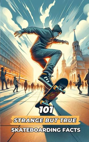 101 Strange But True Skateboarding Facts: Incredible and Surprising Events 101 Strange But True Skateboarding Facts: Incredible and Surprising Events