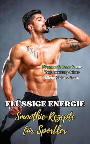 Flüssige Energie : Smoothie-Rezepte für Sportler: 70 gesunde Rezepte zur Verbesserung deiner körperlichen Fitness Flüssige Energie : Smoothie-Rezepte für Sportler: 70 gesunde Rezepte zur Verbesserung deiner körperlichen Fitness