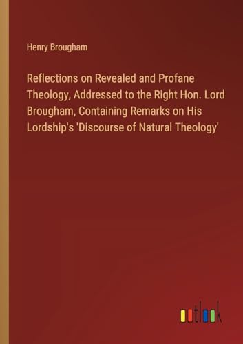 Reflections on Revealed and Profane Theology, Addressed to the Right Hon. Lord Brougham, Containing Remarks on His Lordship's 'Discourse of Natural Theology' von Outlook Verlag