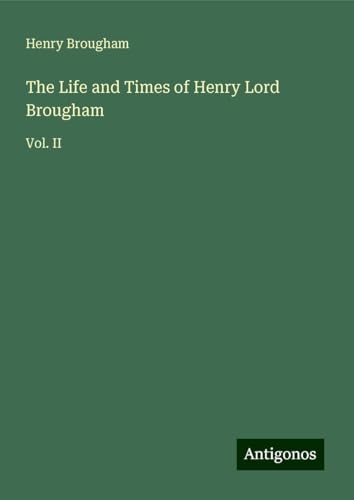 The Life and Times of Henry Lord Brougham: Vol. II von Antigonos Verlag