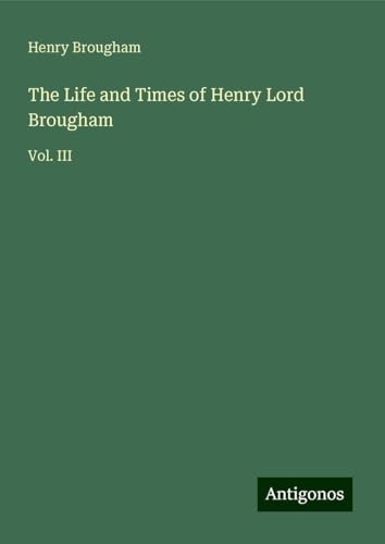 The Life and Times of Henry Lord Brougham: Vol. III von Antigonos Verlag