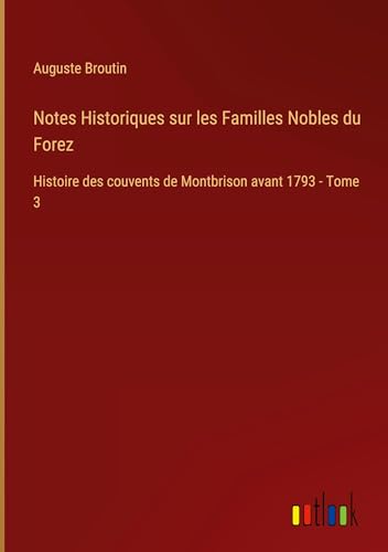 Notes Historiques sur les Familles Nobles du Forez: Histoire des couvents de Montbrison avant 1793 - Tome 3 von Outlook Verlag