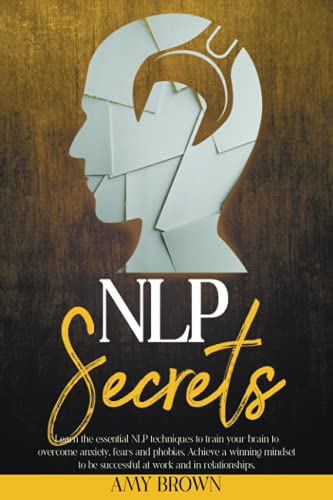 NLP Secrets: Learn The Essential NLP Techniques To Train Your Brain To Overcome Anxiety, Fears And Phobias. Achieve A Winning Mindset To Be Successful At Work And In Relationships von Independently published