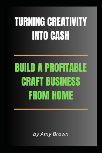 TURNING CREATIVITY INTO CASH: BUILD A PROFITABLE CRAFT BUSINESS FROM HOME: An Entrepreneurs Guide to Success (The Home Crafting Series, Band 3) von Independently published