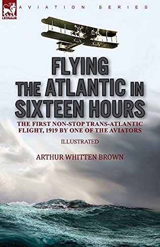 Flying the Atlantic in Sixteen Hours: the First Non-Stop Trans-Atlantic Flight, 1919 by One of the Aviators von LEONAUR