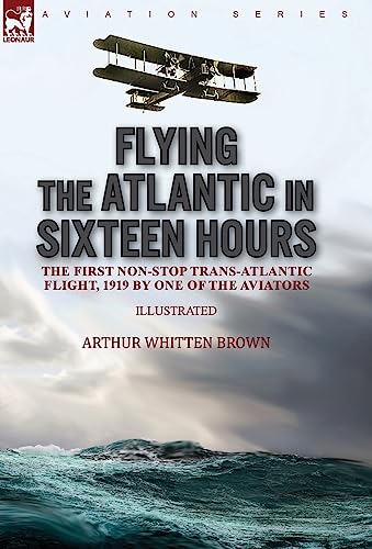 Flying the Atlantic in Sixteen Hours: the First Non-Stop Trans-Atlantic Flight, 1919 by One of the Aviators von LEONAUR