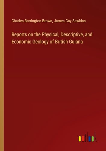 Reports on the Physical, Descriptive, and Economic Geology of British Guiana von Outlook Verlag
