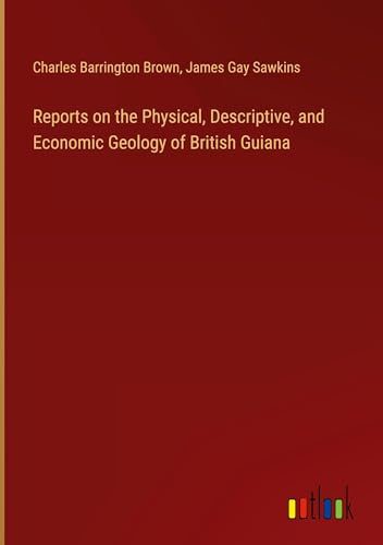 Reports on the Physical, Descriptive, and Economic Geology of British Guiana von Outlook Verlag