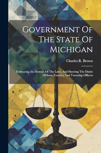 Government Of The State Of Michigan: Embracing An Abstract Of The Laws, And Showing The Duties Of State, Country And Township Officers von Legare Street Press