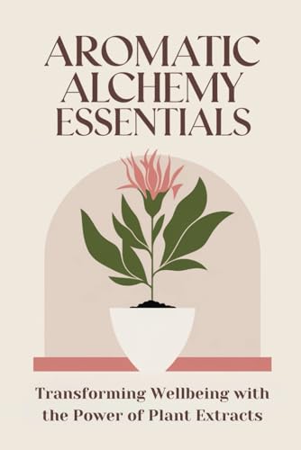 Aromatic Alchemy Essentials: Transforming Wellbeing with the Power of Plant Extracts von Independently published