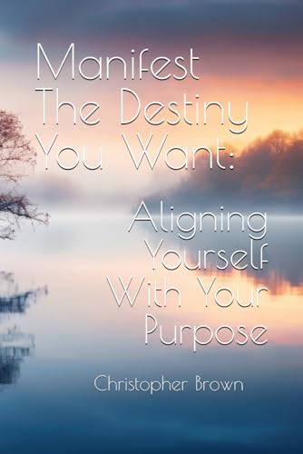 Manifest The Destiny You Want: Aligning Yourself With Your Purpose von Independently published