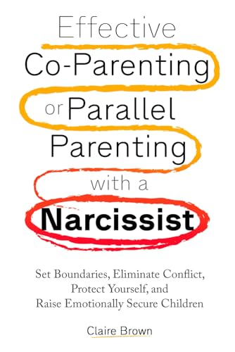 Effective Co-Parenting or Parallel Parenting with a Narcissist: Set Boundaries, Eliminate Conflict, Protect Yourself, and Raise Emotionally Secure Children