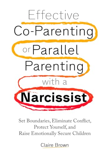 Effective Co-Parenting or Parallel Parenting with a Narcissist: Set Boundaries, Eliminate Conflict, Protect Yourself, and Raise Emotionally Secure Children