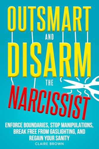 Outsmart and Disarm the Narcissist: Enforce Boundaries, Stop Manipulations, Break Free From Gaslighting, and Regain Your Sanity Outsmart and Disarm the Narcissist: Enforce Boundaries, Stop Manipulations, Break Free From Gaslighting, and Regain Your Sanity