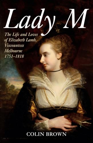 Lady M: The Life and Loves of Elizabeth Lamb, Viscountess Melbourne, 1751-1818