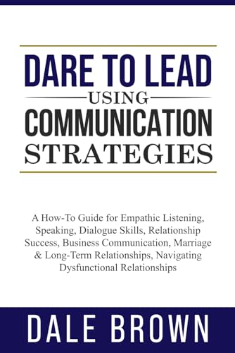 Dare to Lead using Communication Strategies: A How-To Guide for Empathic Listening, Speaking, Dialogue Skills, Relationship Success, Business ... Leadership, and Personal Well-being)