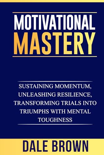 Motivational Mastery: Sustaining Momentum, Unleashing Resilience, Transforming Trials into Triumphs with Mental Toughness (Pathways to Growth: Masters ... Leadership, and Personal Well-being)