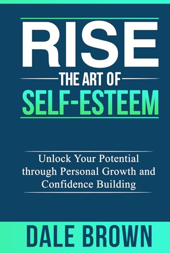 Rise The Art of Self-Esteem: Unlock Your Potential through Personal Growth and Confidence Building (Pathways to Growth: Masters of Communication, Leadership, and Personal Well-being)