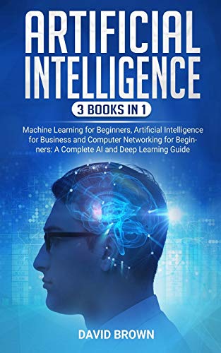Artificial Intelligence: This Book Includes: Machine Learning for Beginners, Artificial Intelligence for Business and Computer Networking for Beginners: A Complete AI and Deep Learning Guide Artificial Intelligence: This Book Includes: Machine Learning for Beginners, Artificial Intelligence for Business and Computer Networking for Beginners: A Complete AI and Deep Learning Guide